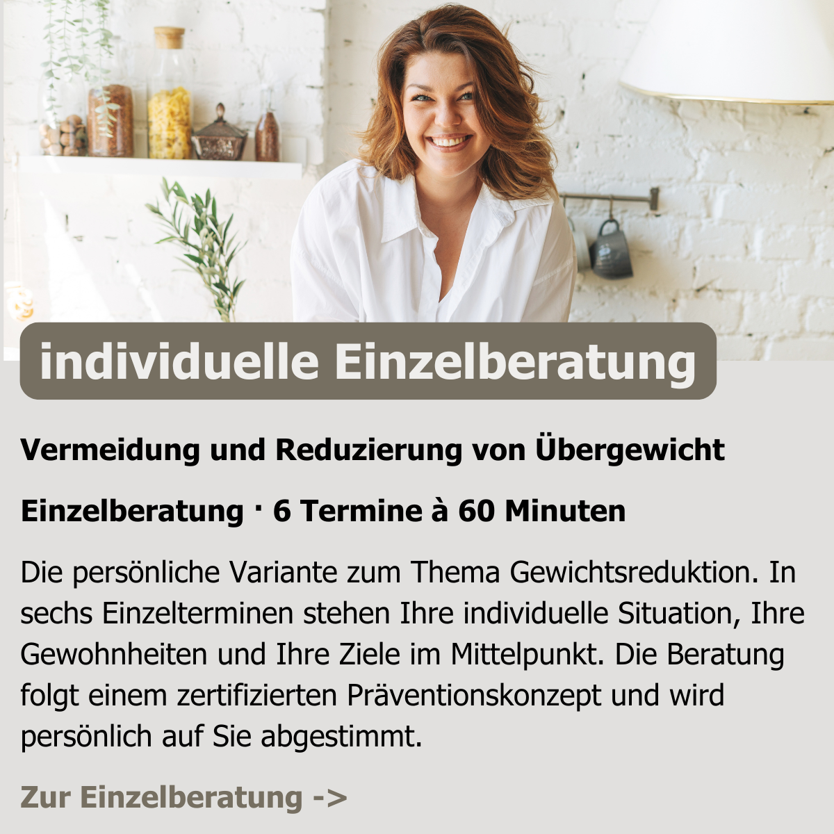 Vermeidung und Reduzierung von Übergewicht Einzelberatung · 6 Termine à 60 Minuten Die persönliche Variante zum Thema Gewichtsreduktion. In sechs Einzelterminen stehen Ihre individuelle Situation, Ihre Gewohnheiten und Ihre Ziele im Mittelpunkt. Die Beratung folgt einem zertifizierten Präventionskonzept und wird persönlich auf Sie abgestimmt.